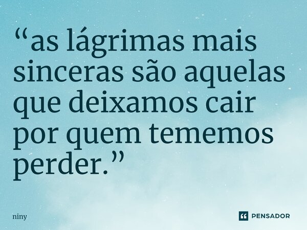“⁠as lágrimas mais sinceras são aquelas que deixamos cair por quem tememos perder.”... Frase de niny.