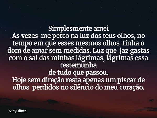 Simplesmente amei As vezes me perco na luz dos teus olhos, no tempo em que esses mesmos olhos tinha o dom de amar sem medidas. Luz que jaz gastas com o sal das ... Frase de NinyOliver..