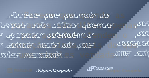 Parece que quando as palavras são ditas apenas pra agradar ofendem o coração ainda mais do que uma simples verdade...... Frase de Nique Campelo.