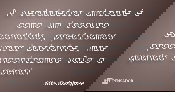 A verdadeira amizade é como um tesouro escondido, precisamos procurar bastante, mas quando encontramos vale a pena!... Frase de Nira Rodrigues.