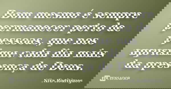 Bom mesmo é sempre permanecer perto de pessoas, que nos aproxime cada dia mais da presença de Deus.... Frase de Nira Rodrigues.