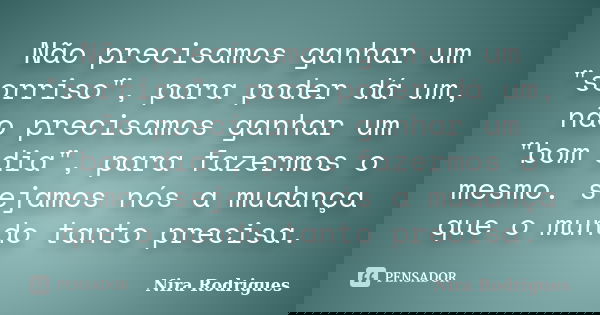 Não precisamos ganhar um "sorriso", para poder dá um, não precisamos ganhar um "bom dia", para fazermos o mesmo. sejamos nós a mudança que o... Frase de Nira Rodrigues.