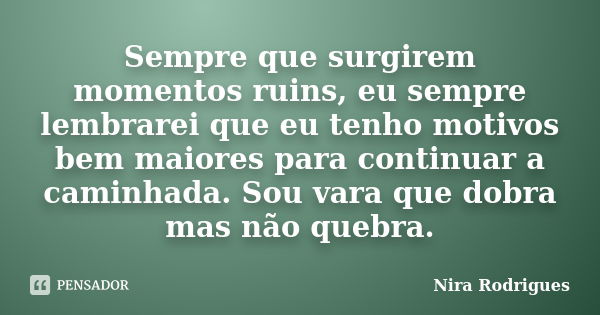 Sempre que surgirem momentos ruins, eu sempre lembrarei que eu tenho motivos bem maiores para continuar a caminhada. Sou vara que dobra mas não quebra.... Frase de Nira Rodrigues.