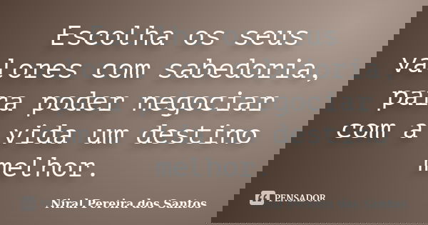 Escolha os seus valores com sabedoria, para poder negociar com a vida um destino melhor.... Frase de Niral Pereira dos Santos.