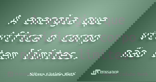 A energia que vivifica o corpo não tem limites.... Frase de Nirava Gulabo Beth.
