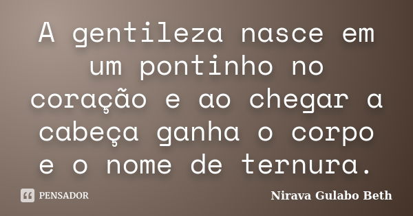 A gentileza nasce em um pontinho no coração e ao chegar a cabeça ganha o corpo e o nome de ternura.... Frase de Nirava Gulabo Beth.