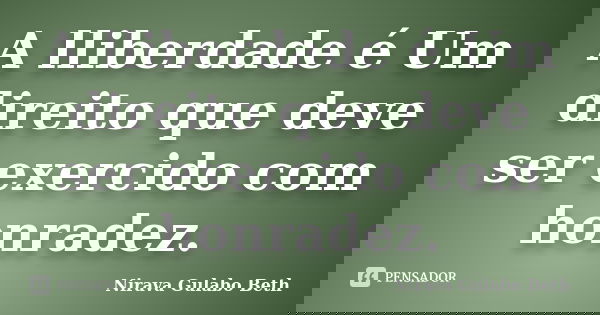 A lliberdade é Um direito que deve ser exercido com honradez.... Frase de Nirava Gulabo Beth.