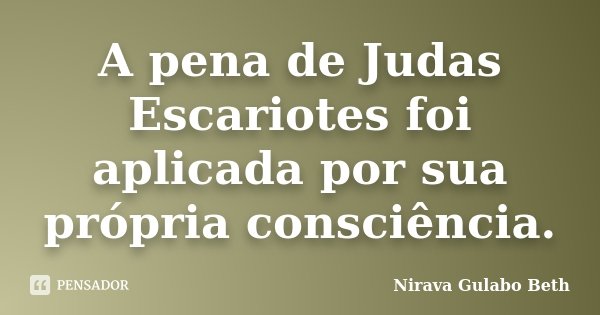 A pena de Judas Escariotes foi aplicada por sua própria consciência.... Frase de Nirava Gulabo Beth.