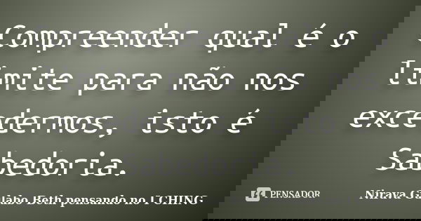 Compreender qual é o limite para não nos excedermos, isto é Sabedoria.... Frase de Nirava Gulabo Beth pensando no I CHING.