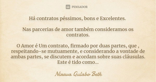 Há contratos péssimos, bons e Excelentes. Nas parcerias de amor também consideramos os contratos. O Amor é Um contrato, firmado por duas partes, que , respeitan... Frase de Nirava Gulabo Beth.