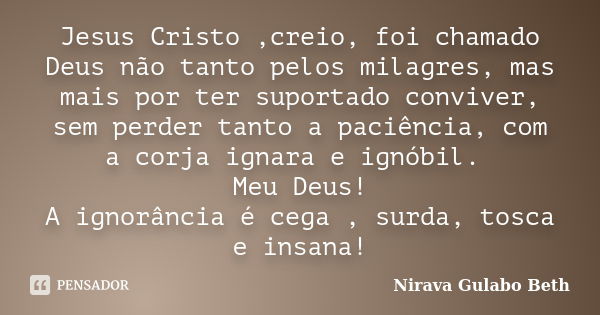 Jesus Cristo ,creio, foi chamado Deus não tanto pelos milagres, mas mais por ter suportado conviver, sem perder tanto a paciência, com a corja ignara e ignóbil.... Frase de Nirava Gulabo Beth.