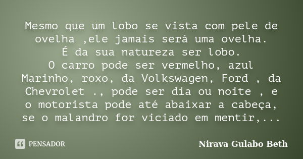 Mesmo que um lobo se vista com pele de ovelha ,ele jamais será uma ovelha. É da sua natureza ser lobo. O carro pode ser vermelho, azul Marinho, roxo, da Volkswa... Frase de Nirava Gulabo Beth.