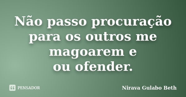 Não passo procuração para os outros me magoarem e / ou ofender.... Frase de Nirava Gulabo Beth.