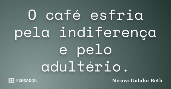 O café esfria pela indiferença e pelo adultério.... Frase de Nirava Gulabo Beth.
