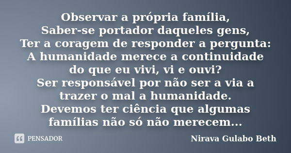 Observar a própria família, Saber-se portador daqueles gens, Ter a coragem de responder a pergunta: A humanidade merece a continuidade do que eu vivi, vi e ouvi... Frase de Nirava Gulabo Beth.