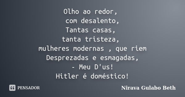 Olho ao redor, com desalento, Tantas casas, tanta tristeza, mulheres modernas , que riem Desprezadas e esmagadas, - Meu D'us! Hitler é doméstico!... Frase de Nirava Gulabo Beth.