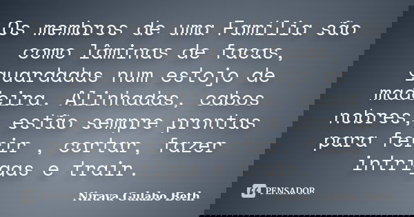 Os membros de uma Família são como lâminas de facas, guardadas num estojo de madeira. Alinhadas, cabos nobres, estão sempre prontas para ferir , cortar, fazer i... Frase de Nirava Gulabo Beth.