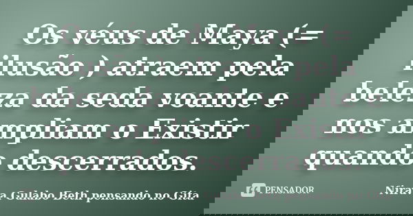 Os véus de Maya (= ilusão ) atraem pela beleza da seda voante e nos ampliam o Existir quando descerrados.... Frase de Nirava Gulabo Beth pensando no Gita.