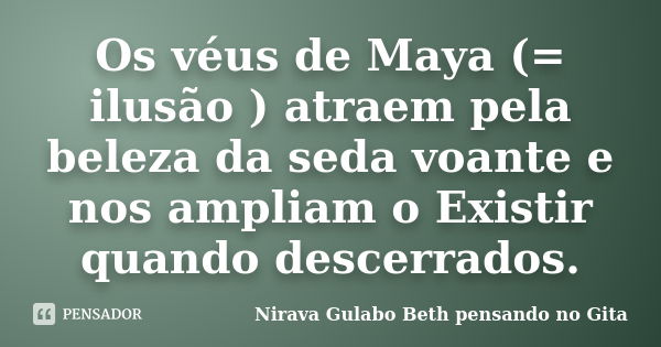 Os véus de Maya (= ilusão ) atraem pela beleza da seda voante e nos ampliam o Existir quando descerrados.... Frase de Nirava Gulabo Beth pensando no Gita.