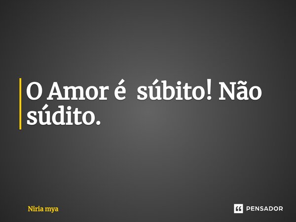 ⁠O Amor é súbito! Não súdito.... Frase de Niria mya.