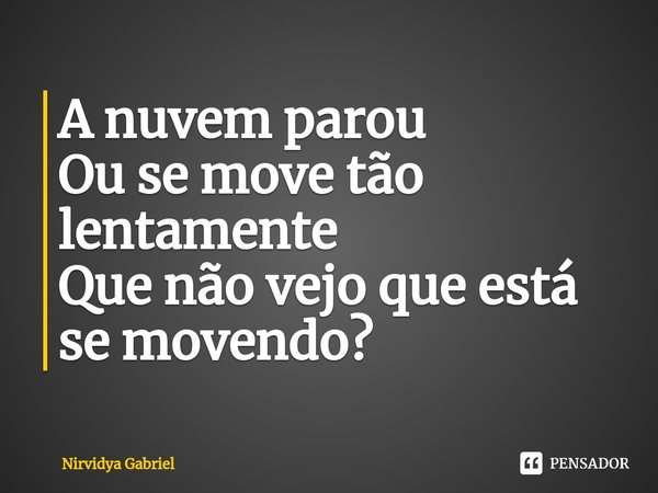 ⁠A nuvem parou
Ou se move tão lentamente
Que não vejo que está se movendo?... Frase de Nirvidya Gabriel.