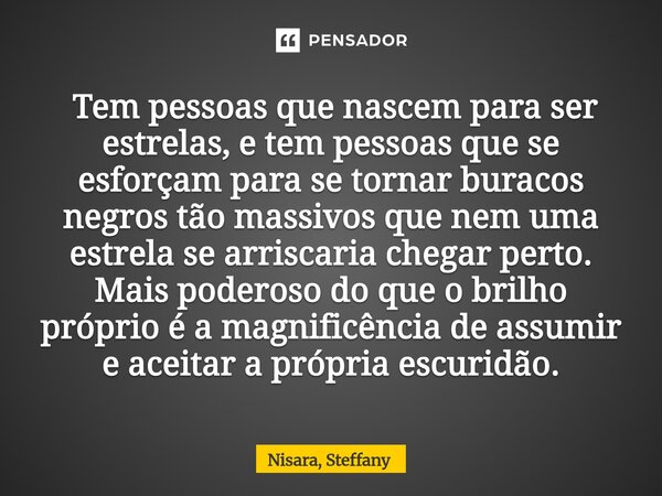  Tem pessoas que nascem para ser estrelas, e tem pessoas que se esforçam para se tornar buracos negros tão massivos que nem uma estrela se arriscaria chegar pe... Frase de Nisara, Steffany.
