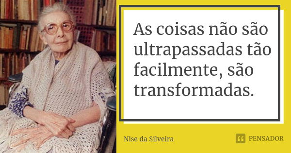 As coisas não são ultrapassadas tão facilmente, são transformadas.... Frase de Nise da Silveira.