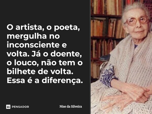 O artista, o poeta, mergulha no inconsciente e volta. Já o doente, o louco, não tem o bilhete de volta. Essa é a diferença.... Frase de Nise da Silveira.