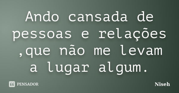 Ando cansada de pessoas e relações ,que não me levam a lugar algum.... Frase de Niseh.