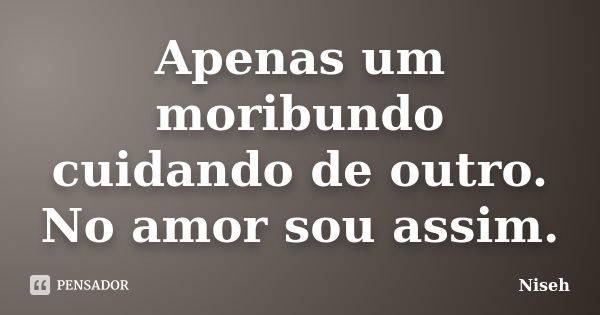 Apenas um moribundo cuidando de outro. No amor sou assim.... Frase de Niseh.