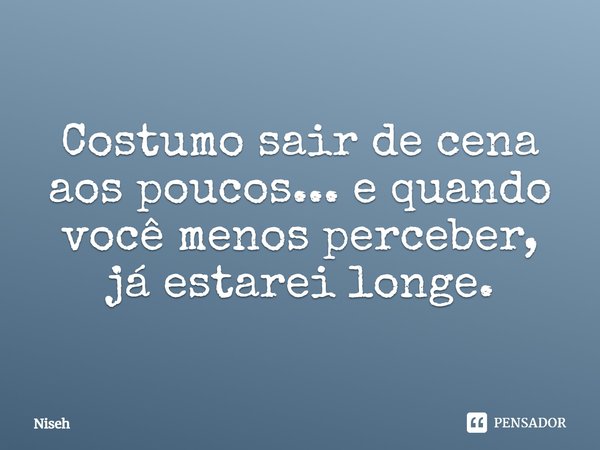 Costumo sair de cena aos poucos... e quando você menos perceber, já estarei longe.... Frase de Niseh.