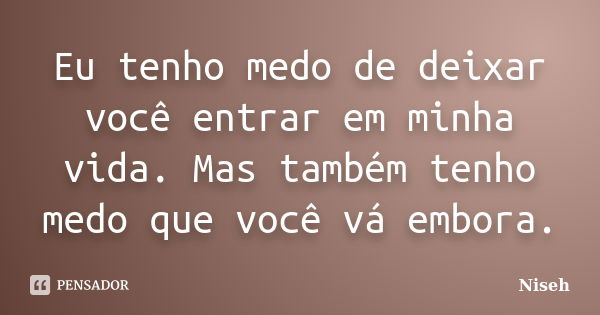 Eu tenho medo de deixar você entrar em minha vida. Mas também tenho medo que você vá embora.... Frase de Niseh.