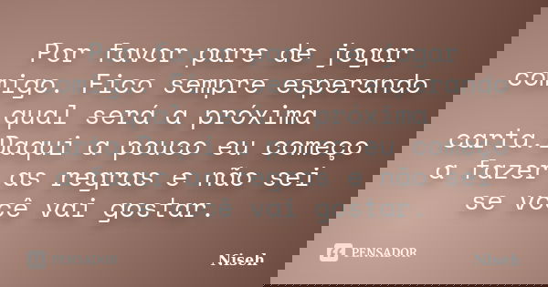 Por favor pare de jogar comigo. Fico sempre esperando qual será a próxima carta.Daqui a pouco eu começo a fazer as regras e não sei se você vai gostar.... Frase de Niseh.
