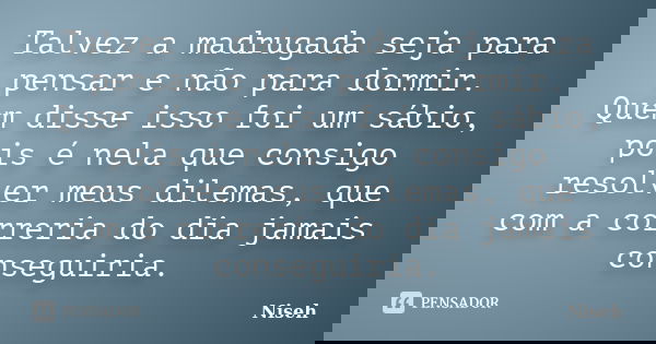 Talvez a madrugada seja para pensar e não para dormir. Quem disse isso foi um sábio, pois é nela que consigo resolver meus dilemas, que com a correria do dia ja... Frase de Niseh.