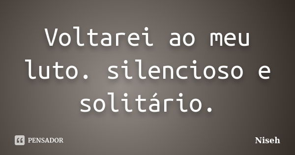 Voltarei ao meu luto. silencioso e solitário.... Frase de Niseh.