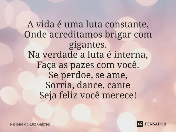 ⁠A vida é uma luta constante,
Onde acreditamos brigar com gigantes.
Na verdade a luta é interna,
Faça as pazes com você.
Se perdoe, se ame,
Sorria, dance, cante... Frase de Nislene da Luz Gabriel.