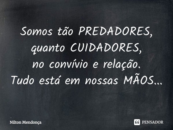 ⁠Somos tão PREDADORES, quanto CUIDADORES,
no convívio e relação.
Tudo está em nossas MÃOS...... Frase de NI.