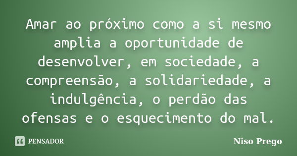 Amar ao próximo como a si mesmo amplia a oportunidade de desenvolver, em sociedade, a compreensão, a solidariedade, a indulgência, o perdão das ofensas e o esqu... Frase de Niso Prego.