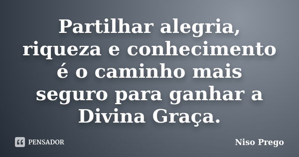 Partilhar alegria, riqueza e conhecimento é o caminho mais seguro para ganhar a Divina Graça.... Frase de Niso Prego.