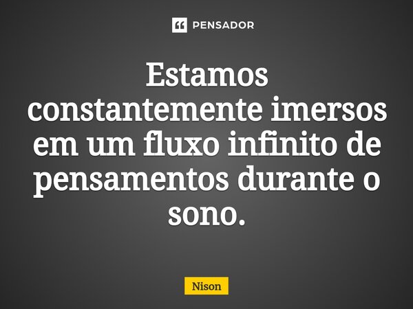 Estamos constantemente imersos em um fluxo infinito de pensamentos durante o sono.... Frase de Nison.