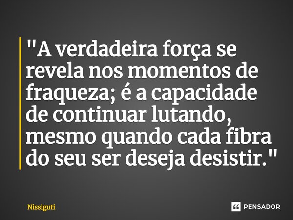 "A verdadeira força se revela nos momentos de fraqueza; é a capacidade de continuar lutando, mesmo quando cada fibra do seu ser deseja desistir."... Frase de Nissiguti.