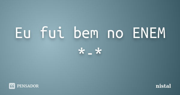 Eu fui bem no ENEM *-*... Frase de nistal.