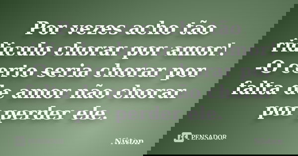 Por vezes acho tão ridiculo chorar por amor! -O certo seria chorar por falta de amor não chorar por perder ele.... Frase de Niston.
