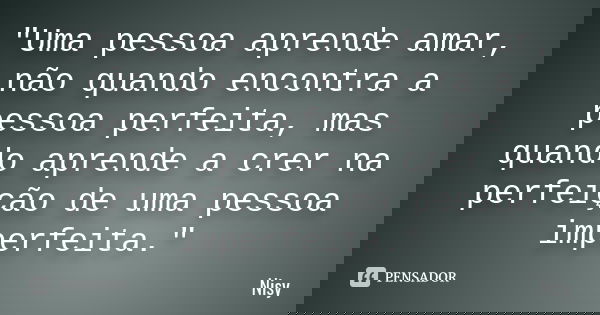 "Uma pessoa aprende amar, não quando encontra a pessoa perfeita, mas quando aprende a crer na perfeição de uma pessoa imperfeita."... Frase de Nisy.