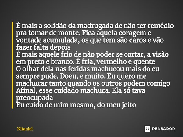 ⁠É mais a solidão da madrugada de não ter remédio pra tomar de monte. Fica aquela coragem e vontade acumulada, os que tem são caros e vão fazer falta depois É m... Frase de Nitaniel.