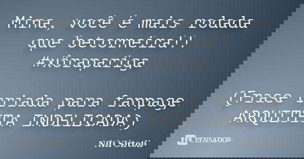 Mina, você é mais rodada que betorneira!! #xôrapariga (Frase criada para fanpage ARQUITETA INDELICADA)... Frase de Niti Sirtoli.