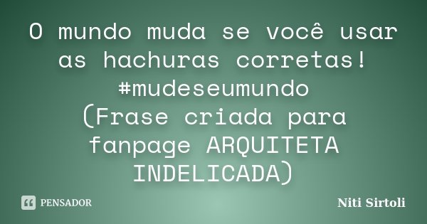 O mundo muda se você usar as hachuras corretas! #mudeseumundo (Frase criada para fanpage ARQUITETA INDELICADA)... Frase de Niti Sirtoli.
