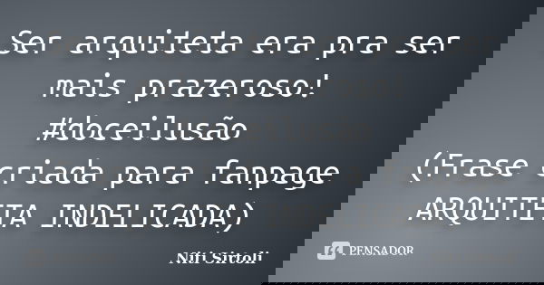 Ser arquiteta era pra ser mais prazeroso! #doceilusão (Frase criada para fanpage ARQUITETA INDELICADA)... Frase de Niti Sirtoli.