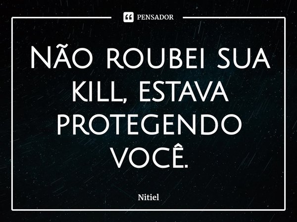 ⁠Não roubei sua kill, estava protegendo você.... Frase de Nitiel.