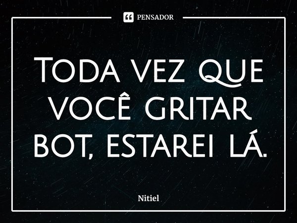 ⁠Toda vez que você gritar bot, estarei lá.... Frase de Nitiel.